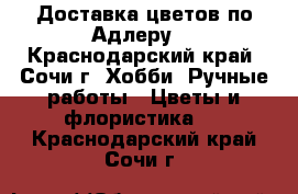 Доставка цветов по Адлеру. - Краснодарский край, Сочи г. Хобби. Ручные работы » Цветы и флористика   . Краснодарский край,Сочи г.